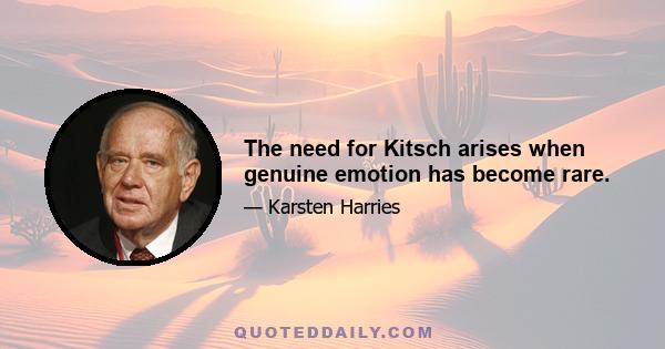 The need for Kitsch arises when genuine emotion has become rare.