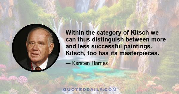 Within the category of Kitsch we can thus distinguish between more and less successful paintings. Kitsch, too has its masterpieces.