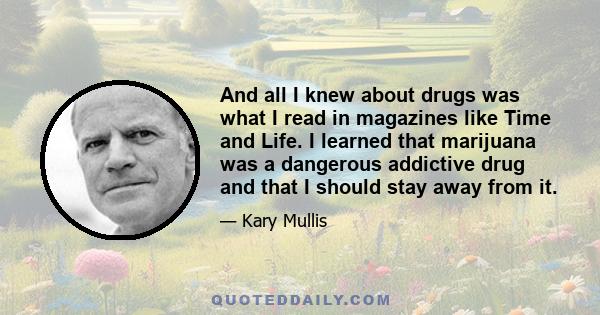 And all I knew about drugs was what I read in magazines like Time and Life. I learned that marijuana was a dangerous addictive drug and that I should stay away from it.