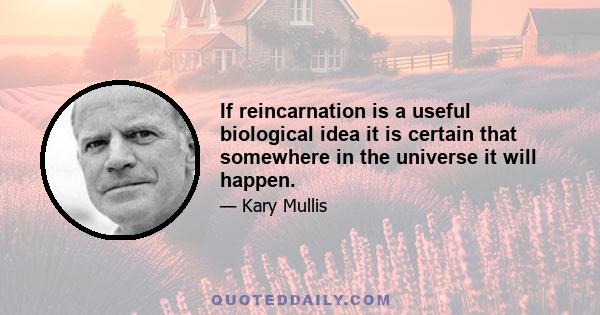 If reincarnation is a useful biological idea it is certain that somewhere in the universe it will happen.