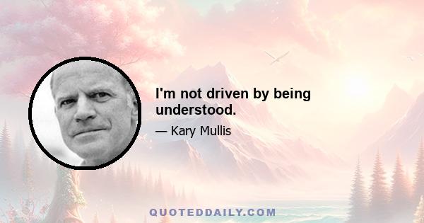 I'm not driven by being understood.