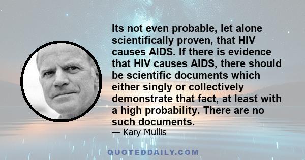 Its not even probable, let alone scientifically proven, that HIV causes AIDS. If there is evidence that HIV causes AIDS, there should be scientific documents which either singly or collectively demonstrate that fact, at 