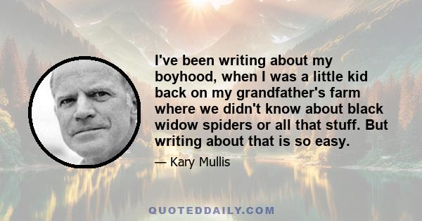 I've been writing about my boyhood, when I was a little kid back on my grandfather's farm where we didn't know about black widow spiders or all that stuff. But writing about that is so easy.