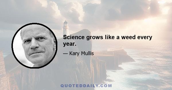 Science grows like a weed every year.