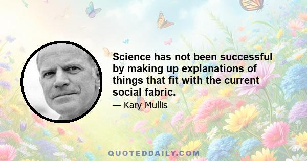 Science has not been successful by making up explanations of things that fit with the current social fabric.