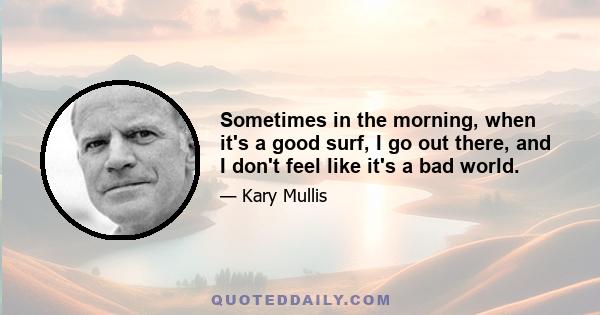 Sometimes in the morning, when it's a good surf, I go out there, and I don't feel like it's a bad world.