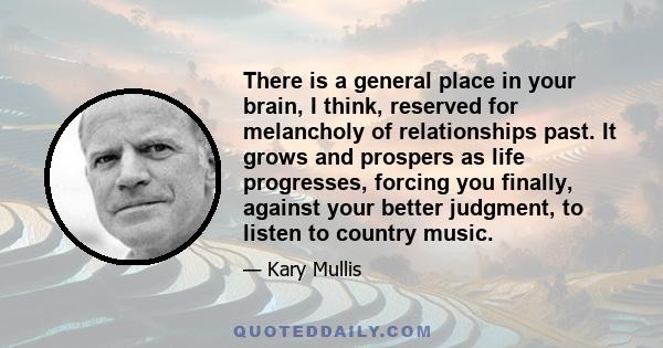 There is a general place in your brain, I think, reserved for melancholy of relationships past. It grows and prospers as life progresses, forcing you finally, against your better judgment, to listen to country music.