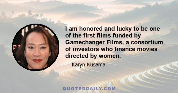 I am honored and lucky to be one of the first films funded by Gamechanger Films, a consortium of investors who finance movies directed by women.