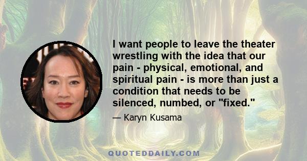 I want people to leave the theater wrestling with the idea that our pain - physical, emotional, and spiritual pain - is more than just a condition that needs to be silenced, numbed, or fixed.