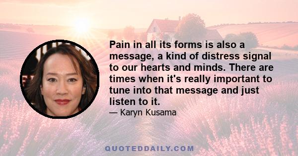 Pain in all its forms is also a message, a kind of distress signal to our hearts and minds. There are times when it's really important to tune into that message and just listen to it.