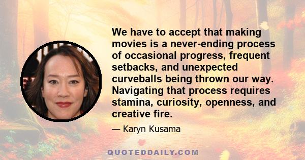 We have to accept that making movies is a never-ending process of occasional progress, frequent setbacks, and unexpected curveballs being thrown our way. Navigating that process requires stamina, curiosity, openness,