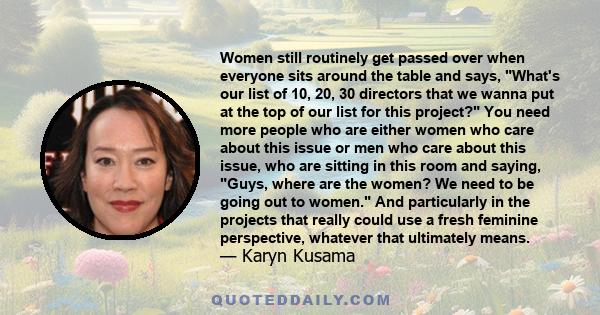 Women still routinely get passed over when everyone sits around the table and says, What's our list of 10, 20, 30 directors that we wanna put at the top of our list for this project? You need more people who are either