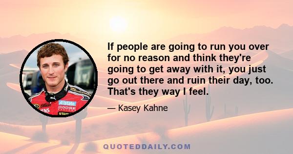 If people are going to run you over for no reason and think they're going to get away with it, you just go out there and ruin their day, too. That's they way I feel.