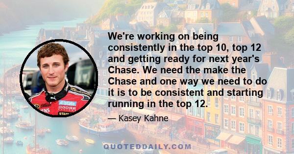 We're working on being consistently in the top 10, top 12 and getting ready for next year's Chase. We need the make the Chase and one way we need to do it is to be consistent and starting running in the top 12.