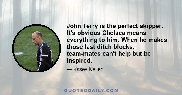 John Terry is the perfect skipper. It's obvious Chelsea means everything to him. When he makes those last ditch blocks, team-mates can't help but be inspired.