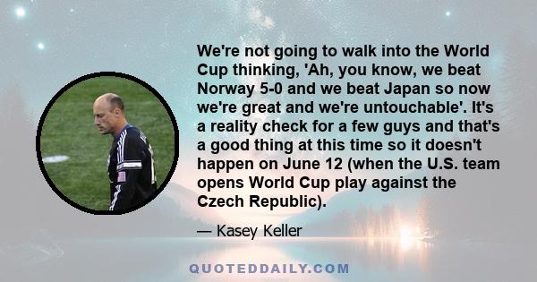 We're not going to walk into the World Cup thinking, 'Ah, you know, we beat Norway 5-0 and we beat Japan so now we're great and we're untouchable'. It's a reality check for a few guys and that's a good thing at this