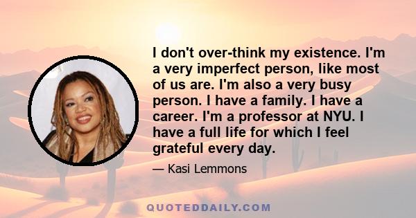 I don't over-think my existence. I'm a very imperfect person, like most of us are. I'm also a very busy person. I have a family. I have a career. I'm a professor at NYU. I have a full life for which I feel grateful