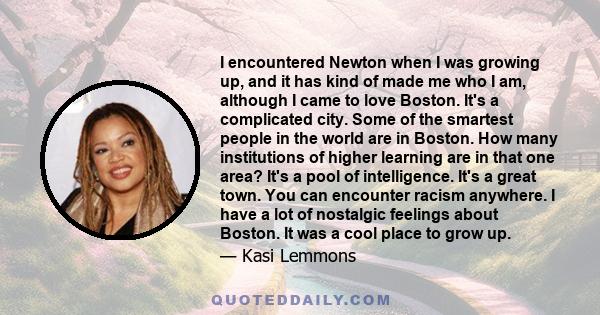 I encountered Newton when I was growing up, and it has kind of made me who I am, although I came to love Boston. It's a complicated city. Some of the smartest people in the world are in Boston. How many institutions of