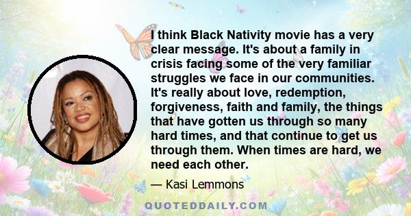 I think Black Nativity movie has a very clear message. It's about a family in crisis facing some of the very familiar struggles we face in our communities. It's really about love, redemption, forgiveness, faith and