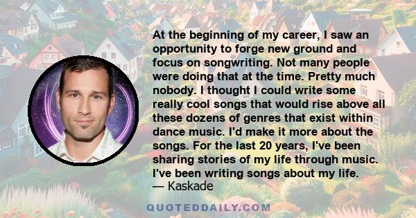 At the beginning of my career, I saw an opportunity to forge new ground and focus on songwriting. Not many people were doing that at the time. Pretty much nobody. I thought I could write some really cool songs that