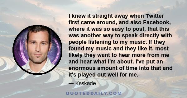 I knew it straight away when Twitter first came around, and also Facebook, where it was so easy to post, that this was another way to speak directly with people listening to my music. If they found my music and they