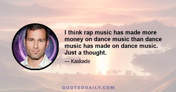 I think rap music has made more money on dance music than dance music has made on dance music. Just a thought.