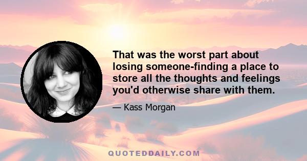 That was the worst part about losing someone-finding a place to store all the thoughts and feelings you'd otherwise share with them.