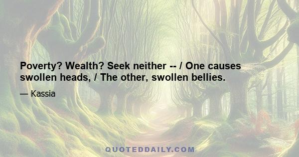 Poverty? Wealth? Seek neither -- / One causes swollen heads, / The other, swollen bellies.