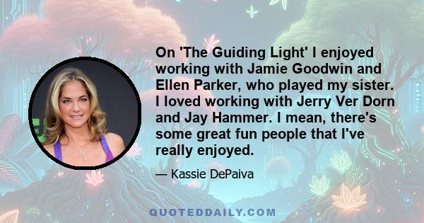 On 'The Guiding Light' I enjoyed working with Jamie Goodwin and Ellen Parker, who played my sister. I loved working with Jerry Ver Dorn and Jay Hammer. I mean, there's some great fun people that I've really enjoyed.