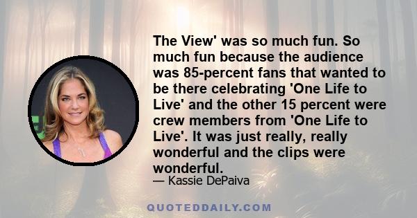 The View' was so much fun. So much fun because the audience was 85-percent fans that wanted to be there celebrating 'One Life to Live' and the other 15 percent were crew members from 'One Life to Live'. It was just