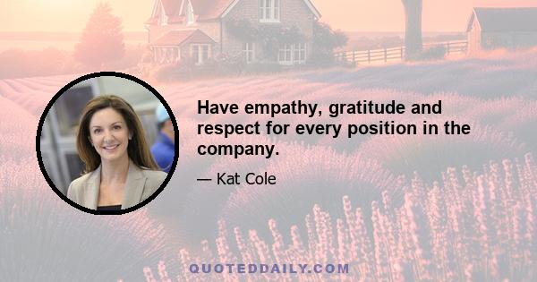 Have empathy, gratitude and respect for every position in the company.