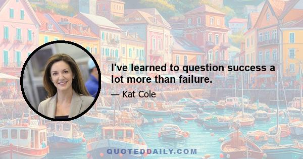 I've learned to question success a lot more than failure.