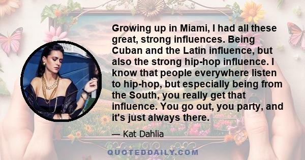 Growing up in Miami, I had all these great, strong influences. Being Cuban and the Latin influence, but also the strong hip-hop influence. I know that people everywhere listen to hip-hop, but especially being from the