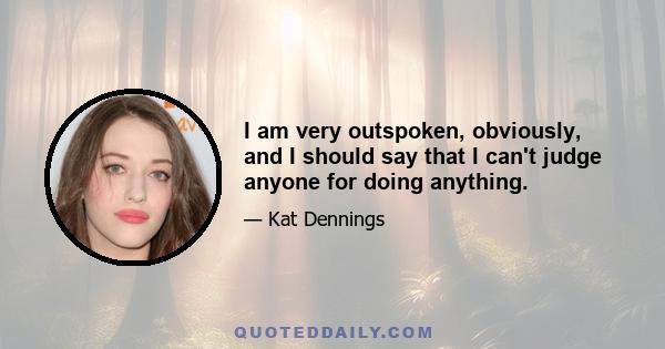 I am very outspoken, obviously, and I should say that I can't judge anyone for doing anything.