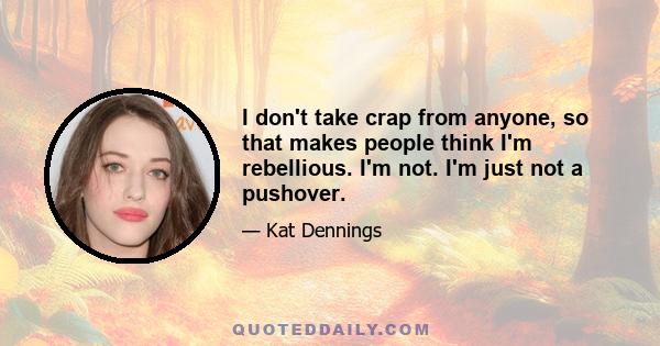 I don't take crap from anyone, so that makes people think I'm rebellious. I'm not. I'm just not a pushover.