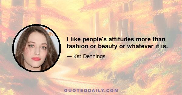 I like people's attitudes more than fashion or beauty or whatever it is.