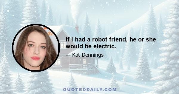 If I had a robot friend, he or she would be electric.