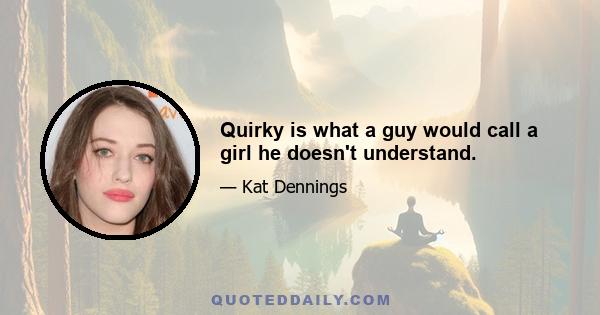 Quirky is what a guy would call a girl he doesn't understand.