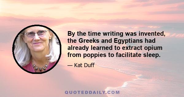 By the time writing was invented, the Greeks and Egyptians had already learned to extract opium from poppies to facilitate sleep.