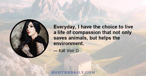 Everyday, I have the choice to live a life of compassion that not only saves animals, but helps the environment.