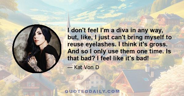 I don't feel I'm a diva in any way, but, like, I just can't bring myself to reuse eyelashes. I think it's gross. And so I only use them one time. Is that bad? I feel like it's bad!