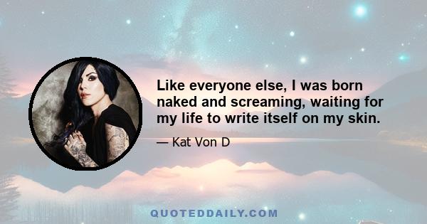 Like everyone else, I was born naked and screaming, waiting for my life to write itself on my skin.