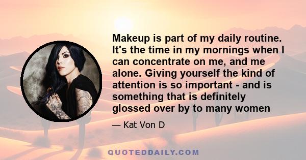 Makeup is part of my daily routine. It's the time in my mornings when I can concentrate on me, and me alone. Giving yourself the kind of attention is so important - and is something that is definitely glossed over by to 