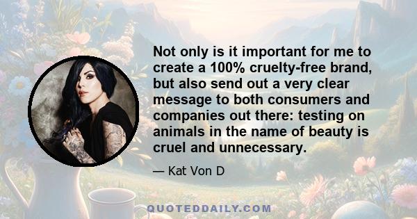 Not only is it important for me to create a 100% cruelty-free brand, but also send out a very clear message to both consumers and companies out there: testing on animals in the name of beauty is cruel and unnecessary.