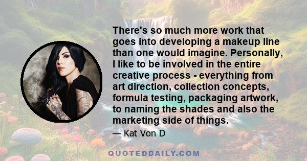 There's so much more work that goes into developing a makeup line than one would imagine. Personally, I like to be involved in the entire creative process - everything from art direction, collection concepts, formula