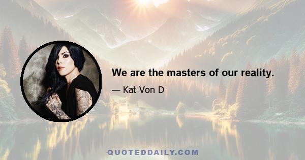 We are the masters of our reality.