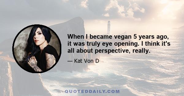 When I became vegan 5 years ago, it was truly eye opening. I think it's all about perspective, really.