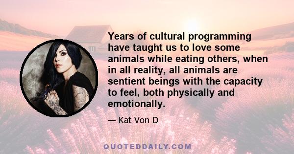 Years of cultural programming have taught us to love some animals while eating others, when in all reality, all animals are sentient beings with the capacity to feel, both physically and emotionally.