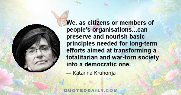 We, as citizens or members of people's organisations...can preserve and nourish basic principles needed for long-term efforts aimed at transforming a totalitarian and war-torn society into a democratic one.