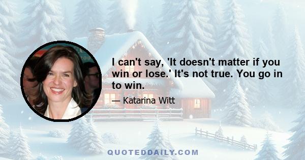 I can't say, 'It doesn't matter if you win or lose.' It's not true. You go in to win.